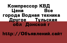 Компрессор КВД . › Цена ­ 45 000 - Все города Водная техника » Другое   . Тульская обл.,Донской г.